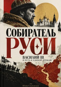 Собиратель Руси: Василий III и путь к единой державе