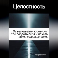 Целостность. От выживания к смыслу. Как собрать себя и начать жить, а не выживать