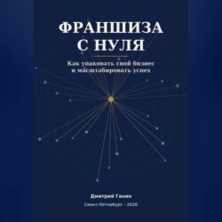 Франшиза с нуля - Как превратить прибыльный бизнес услуг в работающую сеть: система упаковки, договор, финансы и первые франчайзи