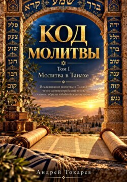 КОД МОЛИТВЫ Том I ВЕТХИЙ ЗАВЕТ И ДРЕВНИЕ ОБРАЗЫ Исследование молитвы в Танахе через древнееврейский текст, глаголы, образы и библейскую историю Андрей Токарев Первый том  главы 1–60
