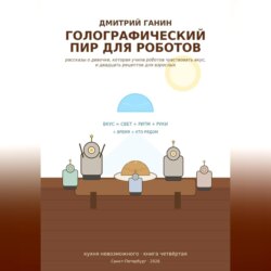 Голографический пир для роботов. Рассказы о девочке, которая учила роботов чувствовать вкус, и двадцать рецептов для взрослых