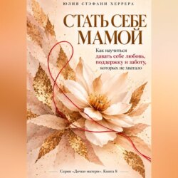 Стать себе мамой.  Как научиться давать себе любовь, поддержку и заботу, которых не хватало