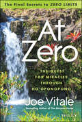 At Zero. The Final Secrets to \"Zero Limits\" The Quest for Miracles Through Ho\'oponopono