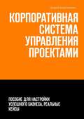 Корпоративная система управления проектами. Пособие для настройки успешного бизнеса, реальные кейсы