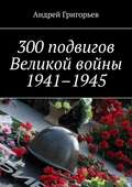 300 подвигов Великой войны 1941–1945