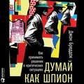 Думай как шпион: Как принимать решения в критических ситуациях