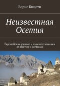 Неизвестная Осетия. Европейские ученые и путешественники об Осетии и осетинах