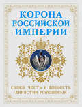 Корона Российской империи. Слава, честь и доблесть династии Романовых