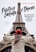 Родиться заново в Париже. Как научиться французской легкости и обрести счастье