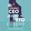 Все успешные CEO делают это. Как брать от жизни все и добиваться феноменальных результатов в карьере