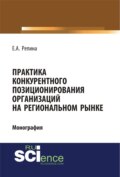 Практика конкурентного позиционирования организаций на региональном рынке. (Аспирантура, Бакалавриат, Специалитет). Монография.