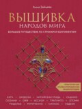 Вышивка народов мира. Большое путешествие по странам и континентам. Практическая иллюстрированная энциклопедия