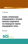 Основы гармонизации промышленной и торговой политики пред-приятий по производству товаров повседневного спроса. (Бакалавриат, Магистратура). Монография.