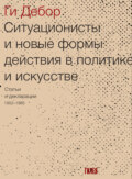 Ситуационисты и новые формы действия в политике и искусстве. Статьи и декларации 1952–1985