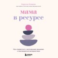 Мама в ресурсе. Как справиться с негативными эмоциями и наслаждаться материнством