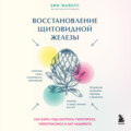 Восстановление щитовидной железы. Как взять под контроль гипотиреоз, тиреотоксикоз и АИТ Хашимото