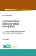 Электромагнитные поля технического оборудования Т 2 Расчеты электромагнитных полей силового электрооборудования. (Аспирантура, Бакалавриат, Магистратура, Специалитет). Монография.