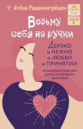 Возьму себя на ручки. Дерзко и нежно о любви и принятии. Упражнения и практики для тех, кто не боится быть собой