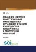 Управление социально-профессиональным самоопределением обучающихся в условиях взаимодействия государственных и общественных организаций. (Бакалавриат). Монография.