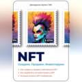 NFT. Создаем. Продаем. Инвестируем. Как создать и продать собственный NFT. Как заработать на инвестициях в NFT. Истории успеха в NFT-сообществе