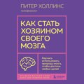 Как стать хозяином своего мозга. Научись использовать природу мозга, чтобы достичь любых целей