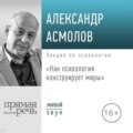 Лекция «Как психология конструирует миры»