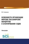 Особенности организации морских пассажирских маршрутов и агентирования судов. (Аспирантура, Бакалавриат, Магистратура). Монография.