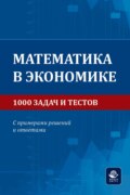 Математика в экономике. 1000 задач и тестов. С примерами решений и ответами. Учебное пособие для студентов вузов, обучающихся по направлениям подготовки 38.00.00 «Экономика и управление»