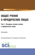 Общее учение о юридических лицах: монография. Том.1. Исходные начала учения о юридических лицах. (Аспирантура, Бакалавриат, Магистратура). Монография.