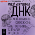 Мной управляет ДНК. Как проживать свою жизнь, а не повторять сценарии предков