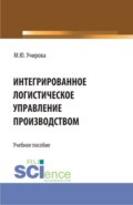 Интегрированное логистическое управление производством. (Аспирантура, Бакалавриат, Магистратура). Учебное пособие.