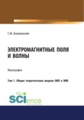 Электромагнитные поля и волны. Том 1. Общие теоретические модели ЭМП и ЭМВ. (Аспирантура, Бакалавриат). Монография.