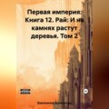 Первая империя. Книга 12. Рай: И на камнях растут деревья. Том 2