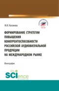 Формирование стратегии повышения конкурентоспособности российской аудиовизуальной продукции на международном рынке. (Бакалавриат, Магистратура). Монография.