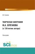 Творческая биография М.А. Булгакова (к 130-летию автора). (Аспирантура, Бакалавриат, Магистратура, Специалитет). Монография.