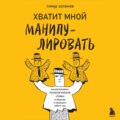 Хватит мной манипулировать! Как распознавать психологические уловки в общении и защищать себя от них