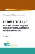 Автоматизация учета себестоимости продукции в машиностроительной отрасли на основе ERP – системы. (Аспирантура, Бакалавриат, Магистратура). Монография.