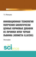 Инновационная технология получения биологически ценных кормовых добавок из личинки мухи Черная львинка (Hermetia Illucens). (Аспирантура, Бакалавриат, Магистратура, Специалитет). Монография.