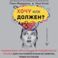 Хочу или должен? Рационально-эмоционально-поведенческая терапия для счастливой жизни без невроза, тревог и страхов