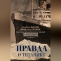 Правда о «Титанике». Участники драматических событий о величайшей морской катастрофе