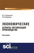 Экономические аспекты организации производства. (Аспирантура, Бакалавриат, Магистратура). Монография.