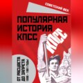 Популярная история КПСС. 1898 – 1991 годы. От расцвета до запрета