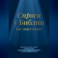 Спроси у Библии. Бог знает ответ: библейские духовные законы, меняющие судьбу: божественные законы благоденствия и счастья, здоровья и успеха