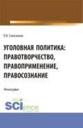 Уголовная политика: правотворчество, правоприменение, правосознание. (Аспирантура, Бакалавриат, Магистратура). Монография.