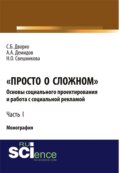 Просто о сложном. Основы социального проектирования и работа с социальной рекламой. Часть I. (Аспирантура, Бакалавриат, Магистратура, Специалитет). Монография.