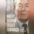 Мастер, который создал тхэквондо