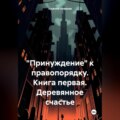 Принуждение к законности и правопорядку. Книга первая. Деревянное счастье