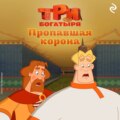 Три богатыря. Ни дня без подвига. Пропавшая корона