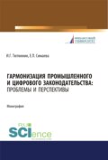 Гармонизация промышленного и цифрового законодательства. Проблемы и перспективы. (Аспирантура, Магистратура, Специалитет). Монография.