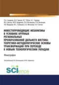 Инвестопроводящие механизмы в условиях крупных региональных преобразований Дальнего Востока. Теоретико-методологические основы трансформаций при переходе к новым технологическим укладам. (Аспирантура, Бакалавриат, Магистратура). Монография.